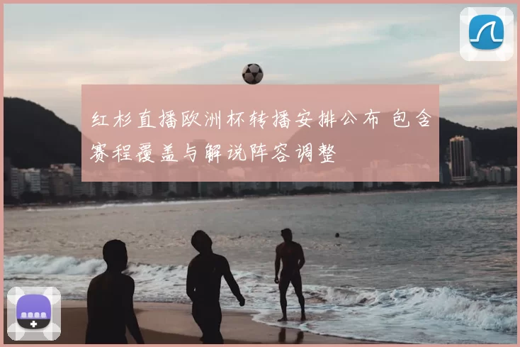 红杉直播欧洲杯转播安排公布 包含赛程覆盖与解说阵容调整