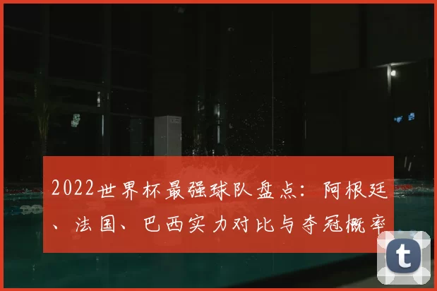 2022世界杯最强球队盘点：阿根廷、法国、巴西实力对比与夺冠概率分析