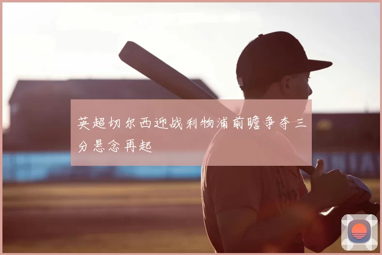 英超切尔西迎战利物浦前瞻争夺三分悬念再起