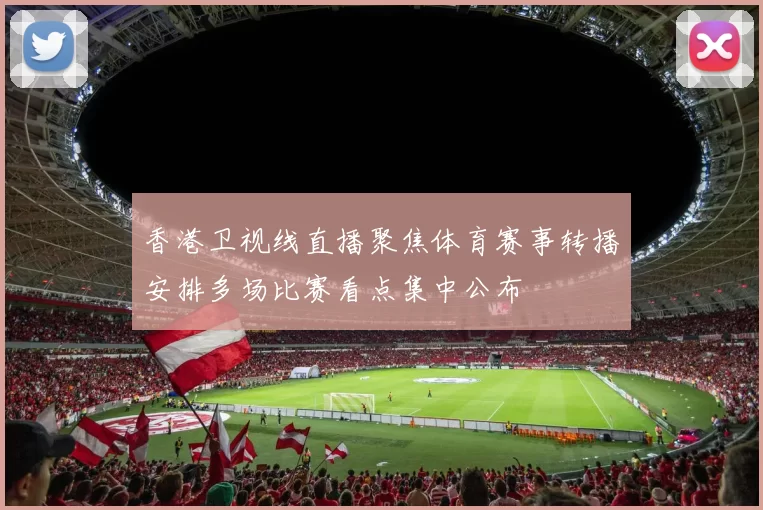 香港卫视线直播聚焦体育赛事转播安排多场比赛看点集中公布
