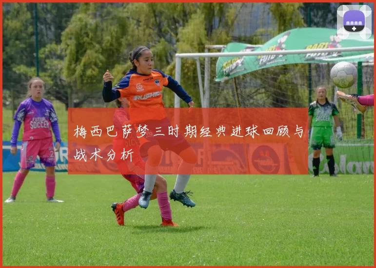 梅西巴萨梦三时期经典进球回顾与战术分析