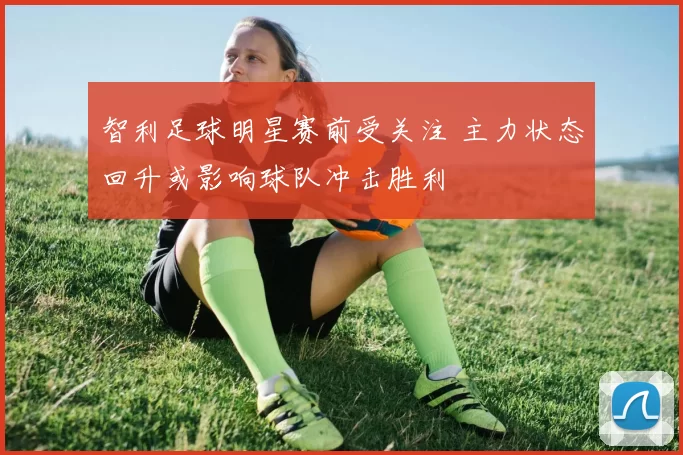 智利足球明星赛前受关注 主力状态回升或影响球队冲击胜利
