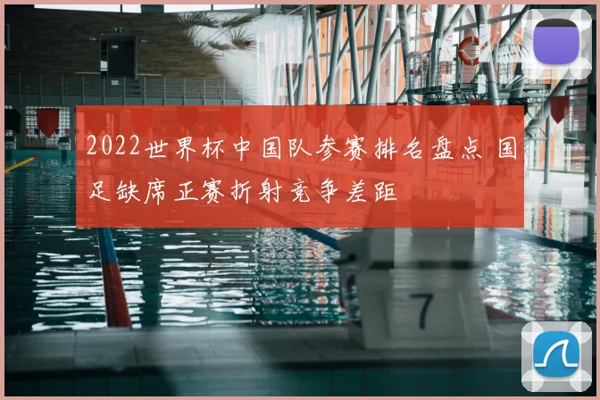 2022世界杯中国队参赛排名盘点 国足缺席正赛折射竞争差距