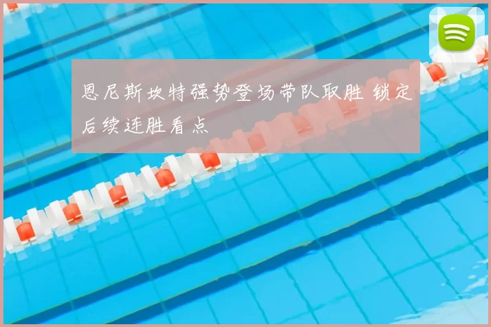 恩尼斯坎特强势登场带队取胜 锁定后续连胜看点