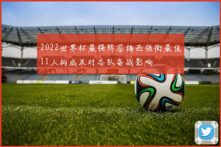 2022世界杯最强阵容梅西领衔最佳11人构成及对各队备战影响