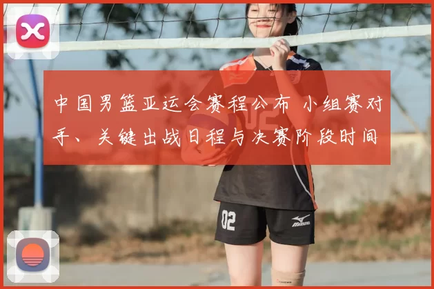 中国男篮亚运会赛程公布 小组赛对手、关键出战日程与决赛阶段时间安排