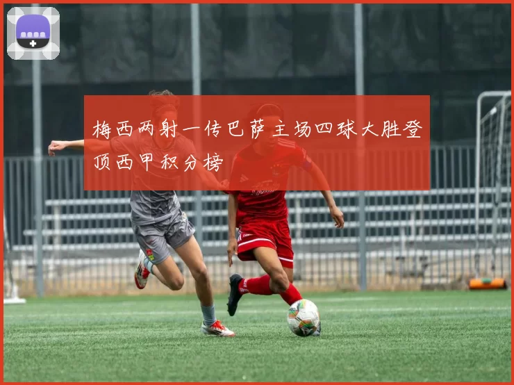 梅西两射一传巴萨主场四球大胜登顶西甲积分榜