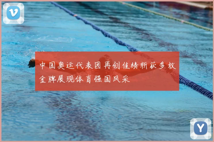 中国奥运代表团再创佳绩斩获多枚金牌展现体育强国风采