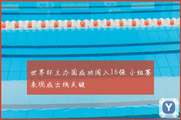 世界杯主办国成功闯入16强 小组赛表现成出线关键