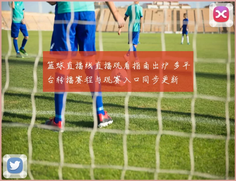 篮球直播线直播观看指南出炉 多平台转播赛程与观赛入口同步更新