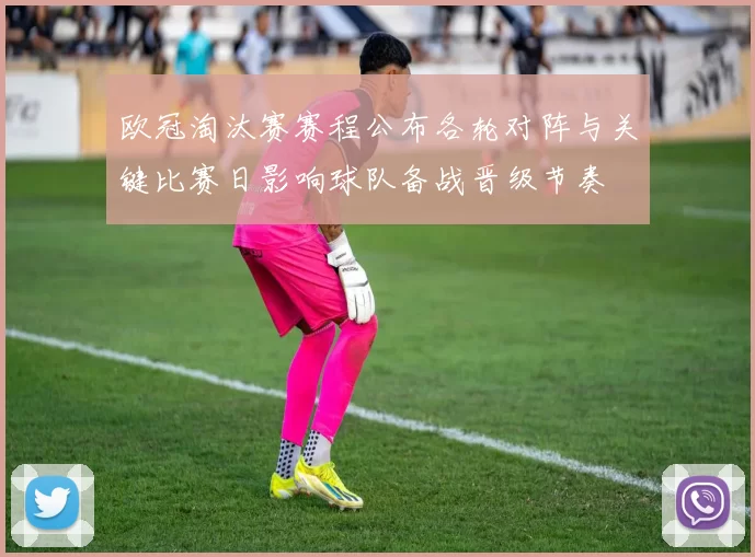 欧冠淘汰赛赛程公布各轮对阵与关键比赛日影响球队备战晋级节奏