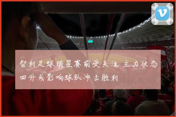 智利足球明星赛前受关注 主力状态回升或影响球队冲击胜利