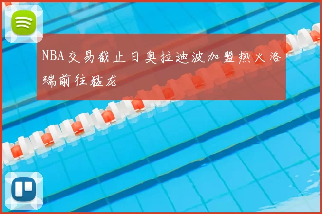 NBA交易截止日奥拉迪波加盟热火洛瑞前往猛龙