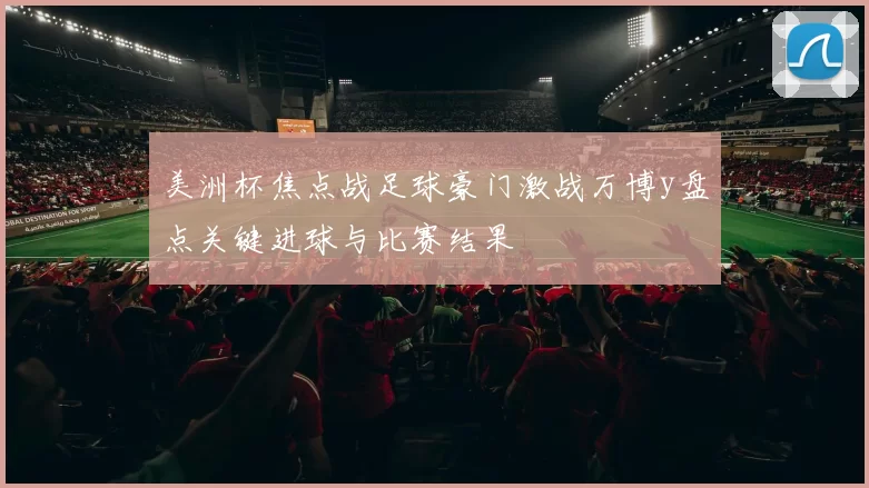 美洲杯焦点战足球豪门激战万博y盘点关键进球与比赛结果