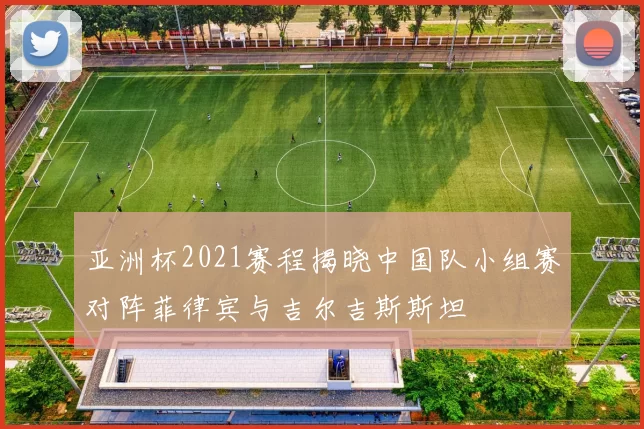 亚洲杯2021赛程揭晓中国队小组赛对阵菲律宾与吉尔吉斯斯坦