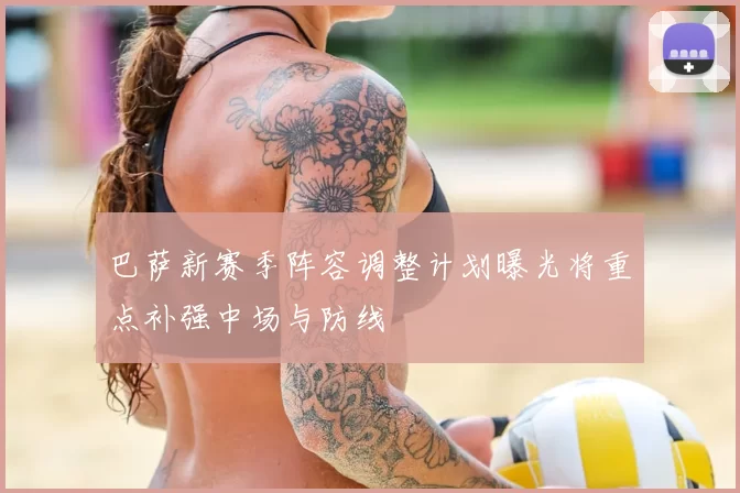 巴萨新赛季阵容调整计划曝光将重点补强中场与防线