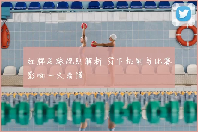 红牌足球规则解析 罚下机制与比赛影响一文看懂