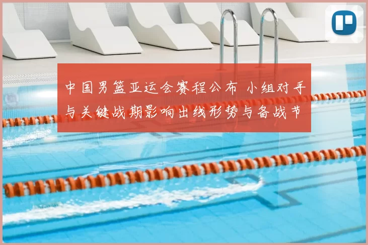 中国男篮亚运会赛程公布 小组对手与关键战期影响出线形势与备战节奏
