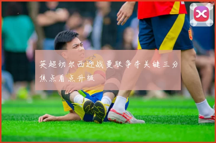 英超切尔西迎战曼联争夺关键三分焦点看点升级
