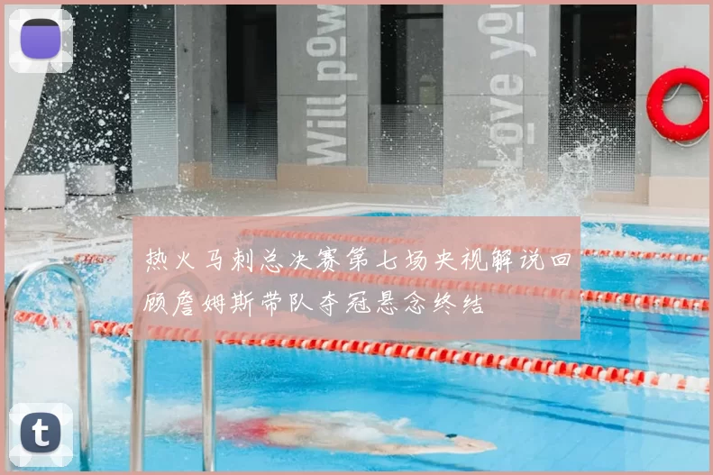 热火马刺总决赛第七场央视解说回顾詹姆斯带队夺冠悬念终结
