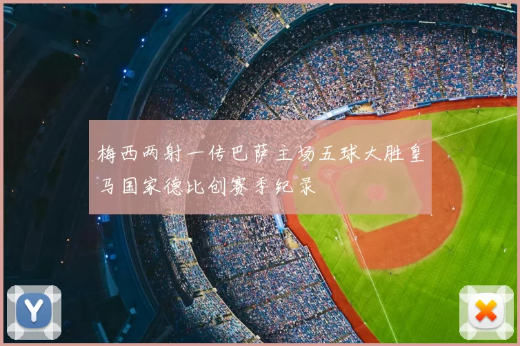 梅西两射一传巴萨主场五球大胜皇马国家德比创赛季纪录