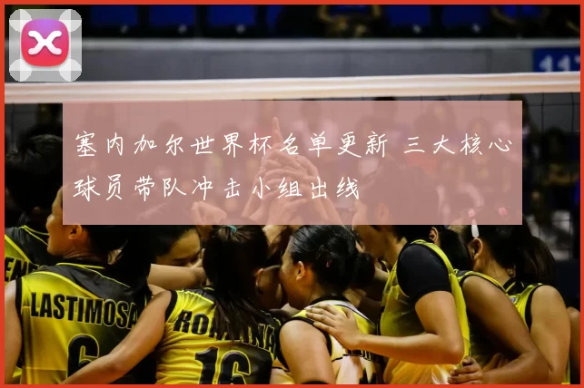 塞内加尔世界杯名单更新 三大核心球员带队冲击小组出线