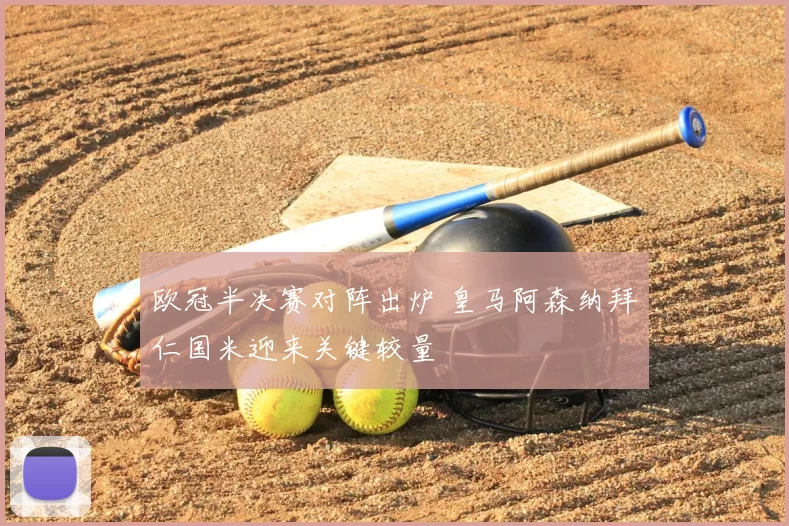 欧冠半决赛对阵出炉 皇马阿森纳拜仁国米迎来关键较量